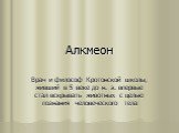 Алкмеон. Врач и философ Кротонской школы, живший в 5 веке до н. э. впервые стал вскрывать животных с целью познания человеческого тела