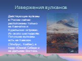 Извержения вулканов. Действующие вулканы в России сейчас расположены только на Камчатке и Курильских островах. Их около шестидесяти. Потухшие вулканы есть на Кавказе (Эльбрус, Казбек), в горах Южной Сибири и на Дальнем Востоке.