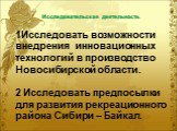 Исследовательская деятельность. 1Исследовать возможности внедрения инновационных технологий в производство Новосибирской области. 2 Исследовать предпосылки для развития рекреационного района Сибири – Байкал.