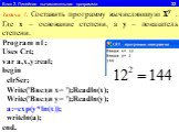 Блок 2. Линейная вычислительная программа 33. Задача 7. Составить программу вычисляющую xy . Где x – основание степени, а y – показатель степени. Program n1; Uses Crt; var a,x,y:real; begin clrScr; Write('Введи x= ');Readln(x); Write('Введи y= ');Readln(y); a:=exp(y*ln(x)); writeln(a); end.