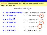 Блок 2. Линейная вычислительная программа 35. Задача 8. Дано трехзначное число. Определить сумму цифр этого числа. Математическая модель: а – исходное число. с:= a mod 10. 256 – исходное число. c = 256 mod 10 = 6 a:= a div 10 a = 256 div 10 = 25 d:= a mod 10 d:= 25 mod 10 = 5 a:= 25 div 10 = 2 S:= c