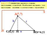 Блок 3. Геометрические построения 41. Задача 11. С клавиатуры вводятся стороны треугольника и масштаб. Необходимо построить этот треугольник увеличив в соответствии с масштабом. A(?,?) M