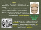 Ведро. Ведро = 1/40 бочки = 10 кружек = 30 фунтов воды = 100 чарок = 200 шкаликов = 12 литров. Это железная, деревянная или кожаная посуда, преимущественно цилиндрической формы, с ушками или дужкой для ношения. В обиходе, два ведра на коромысле должны быть в "подъём женщине". До середины X