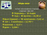 На Руси использовались в торговле следующие меры веса : берковец = 10 пудов пуд = 40 фунтов = 16,38 кг. фунт (гривна) = 96 золотников = 0,41 кг лот = 3 золотника = 12,797 г золотник = 4,27 г доля = 0,044 г. Меры веса