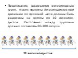 Предписание, касающееся велосипедных групп, гласит: колонны велосипедистов при движении по проезжей части должны быть разделены на группы по 10 велосипе-дистов. Расстояние между группами должно составлять 80-100 метров. 10 велосипедистов