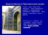 Ворота Иштар в Пергамонском музее. Главные ворота Иштар были облицованы синим глазурованным кирпичом со стилизованными рельефными изображениями жёлто-красных и бело-жёлтых быков и драконов. В VI веке до н. э. Вавилон стал красивейшим городом древнего мира. Его жемчужинами были ворота Иштар и зиккура