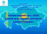 ПОСЛАНИЕ ПРЕЗИДЕНТА РЕСПУБЛИКИ КАЗАХСТАН - ЛИДЕРА НАЦИИ Н. А. НАЗАРБАЕВА НАРОДУ КАЗАХСТАНА «Казахстанский путь -2050: единая цель, единые интересы, единое будущее». 17 января 2014 года