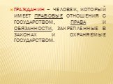 ГРАЖДАНИН – ЧЕЛОВЕК, КОТОРЫЙ ИМЕЕТ ПРАВОВЫЕ ОТНОШЕНИЯ С ГОСУДАРСТВОМ, ПРАВА И ОБЯЗАННОСТИ, ЗАКРЕПЛЕННЫЕ В ЗАКОНАХ И ОХРАНЯЕМЫЕ ГОСУДАРСТВОМ.