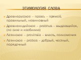 Этимология слова. Древнерусское – правъ – прямой, правильный, невиновный Древнеиндийское – prabhus – выдающийся, (по силе и изобилию) Латинское – provinsia – власть, полномочия Латинское – probos – добрый, честный, порядочный