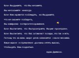 Если Вы думаете, что Вы не смеете, Вы не посмеете никогда. Если Вам нравится побеждать, но Вы думаете, Что не сможете победить, Вы наверняка потерпите поражение. Если Вы считаете, что Вы проиграете, Вы уже проиграли. Если Вы считаете, что Вас оставляют позади, это так и есть. Потому что во всем мире