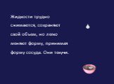 Жидкости трудно сжимаются, сохраняют свой объем, но легко меняют форму, принимая форму сосуда. Они текучи.