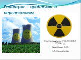 Радиация – проблемы и перспективы…. Преподаватель ГБОУ НПО ПУ № 33 Каховская Т.Н. п. Селижарово.