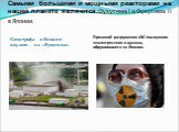 Катастрофа в Японии 11.03.2011г. на «Фукусима1». Самыми большими и мощными реакторами на нашей планете являются:Фукусима I и Фукусима II в Японии. Причиной разрушения АЭС послужили землятресение и цунами, обрушившиеся на Японию.