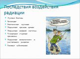 Последствия воздействия радиации. Лучевая болезнь Бесплодие Генетические мутации Поражения органов зрения Поражения нервной системы Ускоренное старение организма Нарушение психического и умственного развития Раковые заболевания.