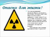 Опасно для жизни ! Это знак радиационной опасности. Никогда не входите в помещения, имеющие такой знак! Никогда не пользуйтесь приборами с таким знаком! Если вы случайно встретите бесхозные приборы или устройство с таким знаком, обязательно поставьте об этом в известность органы санитарного надзора 