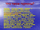 Что такое гормоны? Гормоны - (от греч. hormáo - привожу в движение, побуждаю), биологически активные вещества, вырабатываемые эндокринными железами, или железами внутренней секреции, и выделяемые ими непосредственно в кровь. Термин «гормоны» введён англ. физиологами У. Бейлиссом и Э. Старлингом в 19