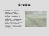 Вискоза. ВИСКОЗА (от позднелат. viscosus — вязкий), высоковязкий раствор продукта взаимодействия щелочной целлюлозы с сероуглеродом (ксантогената целлюлозы) в разбавленном водном растворе едкого натра. Применяется главным образом для получения вискозного волокна, пленки (целлофан), искусственной кож