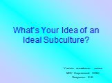 What’s Your Idea of an Ideal Subculture? Учитель английского языка МОУ Сыртинской СОШ Осауленко Е.В.