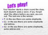 Your teacher starts a chain round the class. Each student adds a word. If you forget what the others before you said, you are out. The last one is the winner. T: In the zoo there are some elephants. S1: In the zoo there are some elephants and zebras. S2: In the zoo there are some elephants, some zeb
