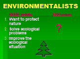 ENVIRONMENTALISTS. GOOD points: Want to protect nature Solve ecological problems Improve the ecological situation. BAD points: ?
