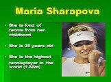 Maria Sharapova. She is fond of tennis from her childhood She is 20 years old She is the highest tennisplayer in the world (1.88m)