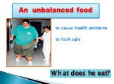 An unbalanced food. to cause health problems to look ugly. What does he eat?