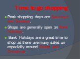 Time to go shopping. Peak shopping days are Saturdays and Sundays. Shops are generally open on Bank Holidays. Bank Holidays are a great time to shop as there are many sales on especially around Easter and Christmas.