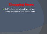 Shopping Hours. In England, most retail shops are generally open 6 or 7 days a week.