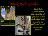 Black Rod’s Garden. Black Rod's Garden (named after the office of Gentleman Usher of the Black Rod) is closed to the public and is used as a private entrance.