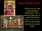 Royal Robing Room. The first room you enter is called the Royal Robing Room. This is where the Queen puts on a special robe and the Imperial State Crown, which has been brought here from the Tower of London.