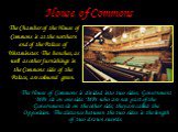 House of Commons. The Chamber of the House of Commons is at the northern end of the Palace of Westminster. The benches, as well as other furnishings in the Commons side of the Palace, are coloured green. The House of Commons is divided into two sides. Government MPs sit on one side. MPs who are not 