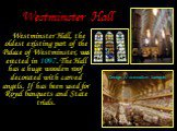 Westminster Hall. Westminster Hall, the oldest existing part of the Palace of Westminster, was erected in 1097. The Hall has a huge wooden roof decorated with carved angels. If has been used for Royal banquets and State trials. George IV coronation banquet