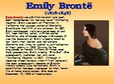 Emily Brontë was a British novelist and poet, best remembered for her one novel “Wuthering Heights”. Emily was born at Thornton in Yorkshire, the younger sister of Charlotte Brontë and the fifth of six children. In 1837, Emily commenced work as a governess at Law Hill, near Halifax. Later, with her 