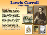 Lewis Carroll (real name Charles Lutwidge Dodgson), an English writer and logician. Although by profession a mathematician at Oxford University, he is known internationally as the popular author of “Alice's Adventures in Wonderland” and “Through the Looking-Glass”. These two books are very popular n
