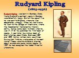 Rudyard Kipling was born in Bombay, India. Young Rudyard's earliest years in Bombay were blissfully happy. But at the age of five he was sent to England, where he was desperately unhappy. When he was twelve he went to the College at Westward, where the Headmaster fostered his literary ability. Kipli