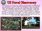 The United States Naval Observatory (USNO) is one of the oldest scientific agencies in the United States. Located in Northwest Washington, D.C., it is one of the very few observatories located in an urban area. Established in 1830 as the Depot of Charts and Instruments, it was made into a national o