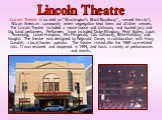 Lincoln Theatre is located on "Washington's Black Broadway", served the city's African American community when segregation kept them out of other venues. The Lincoln Theatre included a movie house and ballroom, and hosted jazz and big band performers. Performers have included Duke Ellingto