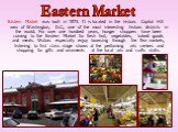 Eastern Market was built in 1873. It is located in the historic Capitol Hill area of Washington, D.C., one of the most interesting historic districts in the world. For over one hundred years, hunger shoppers have been coming to the Eastern Market for fresh fruit, vegetables, baked goods and meats. V