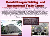 The Ronald Reagan Building and International Trade Center, named after the 40th president of the United States, is the first federal building in Washington, D.C., designed for both governmental and private sector purposes. Each of the organizations which call this building home are dedicated to inte