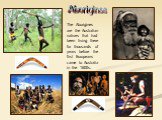 Aborigines. The Aborigines are the Australian natives that had been living there for thousands of years before the first Europeans came to Australia in the 1600s.