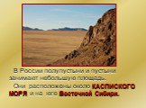 В России полупустыни и пустыни занимают небольшую площадь. Они расположены около КАСПИСКОГО МОРЯ и на юге Восточной Сибири.