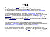 WEB. Всеми́рная паути́на (англ. World Wide Web) — распределенная система, предоставляющая доступ к связанным между собой документам, расположенным на различных компьютерах, подключенных к Интернету. Всемирную паутину образуют миллионы web-серверов. Большинство ресурсов всемирной паутины представляет