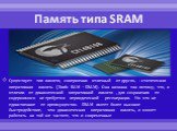 Память типа SRAM. Существует тип памяти, совершенно отличный от других, - статическая оперативная память (Static RAM – SRAM). Она названа так потому, что, в отличии от динамической оперативной памяти , для сохранения ее содержимого не требуется периодической регенерации. Но это не единственное ее пр
