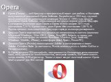 Opera. Opera (О́пера) — веб-браузер и программный пакет для работы в Интернете, выпускаемый компанией Opera Software. Разработан в 1994 году группой исследователей из норвежской компании Telenor. С 1995 года продукт компании Opera Software, образованной авторами первой версии браузера. Суммарная рын