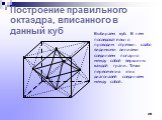 Построение правильного октаэдра, вписанного в данный куб. Выбираем куб. В нем последовательно проводим отрезки: слабо видимыми линиями соединяем попарно между собой вершины каждой грани. Точки пересечения этих диагоналей соединяем между собой.