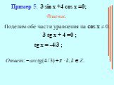 Пример 5. 3 sin x +4 cos x =0; Решение. Поделим обе части уравнения на cos x ≠ 0. 3 tg x + 4 =0 ; tg x = -4/3 ;