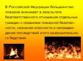 В Российской Федерации большинство пожаров возникает в результате безответственного отношения отдельных граждан к правилам пожарной безопас- ности, незнания опасности и непредви- дения последствий этого разрушительно- го бедствия.