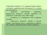 Следствие показало, что администрация метро проявила удивительную беспечность и полную растерянность: главный диспетчер разрешил машинисту второго поезда прибыть на станцую, хотя знал, что там пожар; путались в сообщениях для пожарной службы; машинист второго поезда в панике бежал, прихватив ключи у