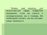 Теперь уже понятно, что искусственная среда, созданная человеком, столь же сложна и непредсказуема, как и природа. Ее необходимо изучать, как мы изучаем среду природную.