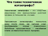 Что такое техногенная катастрофа? Техногенная катастрофа - это следствие умышленных или неумышленных действий человека (в большинстве случаев). Техногенные катастрофы появились сразу после того, как человек стал придумывать новые технологии. Подобные происшествия - неизбежная плата за технологически